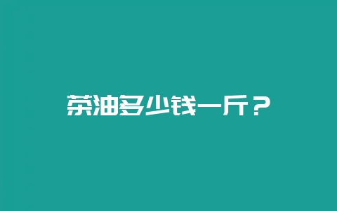 茶油多少钱一斤？-会东网
