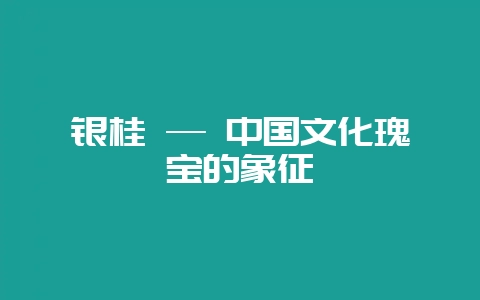 银桂 — 中国文化瑰宝的象征-会东网
