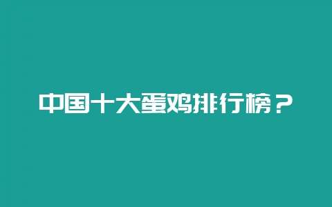 中国十大蛋鸡排行榜？-会东网