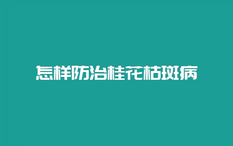 怎样防治桂花枯斑病-会东网