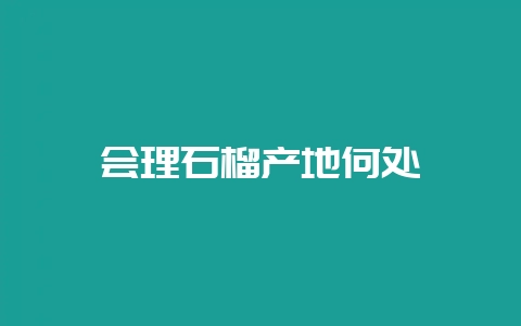 会理石榴产地何处-会东网