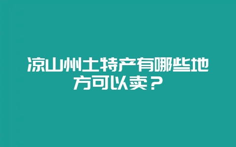 凉山州土特产有哪些地方可以卖？-会东网