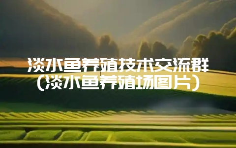 淡水鱼养殖技术交流群(淡水鱼养殖场图片)-会东网