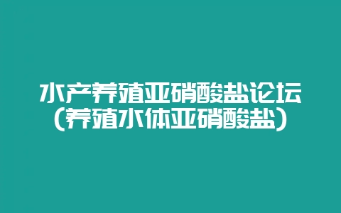 水产养殖亚硝酸盐论坛(养殖水体亚硝酸盐)-会东网