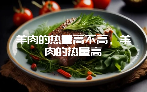 羊肉的热量高不高，羊肉的热量高嘛-会东网
