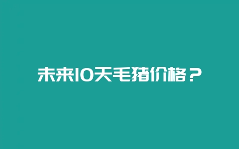 未来10天毛猪价格？-会东网