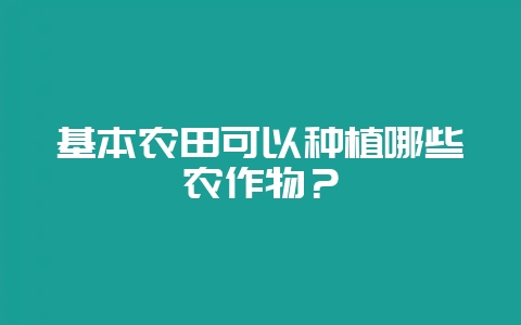 基本农田可以种植哪些农作物？-会东网