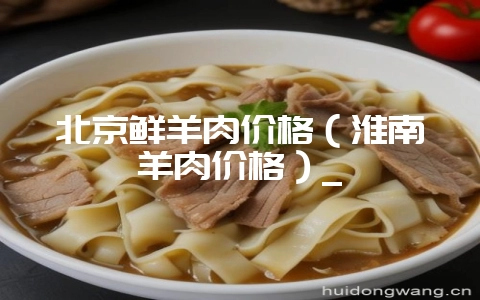 北京鲜羊肉价格（淮南羊肉价格）_-会东网