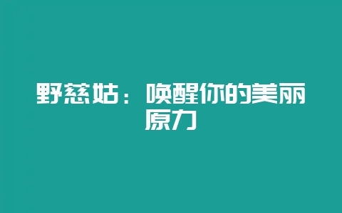 野慈姑：唤醒你的美丽原力-会东网