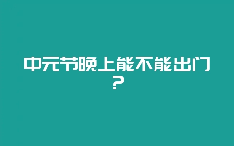 中元节晚上能不能出门?插图 中元节晚上能不能出门?插图