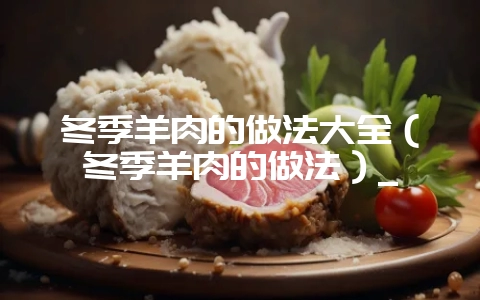 冬季羊肉的做法大全（冬季羊肉的做法）_-会东网