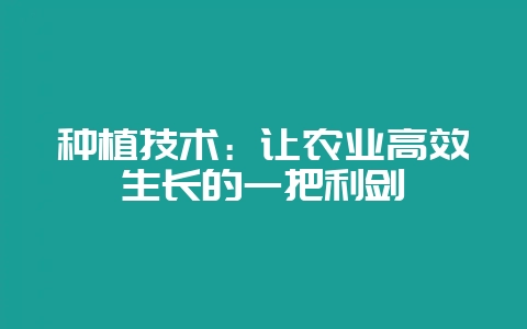 种植技术：让农业高效生长的一把利剑-会东网
