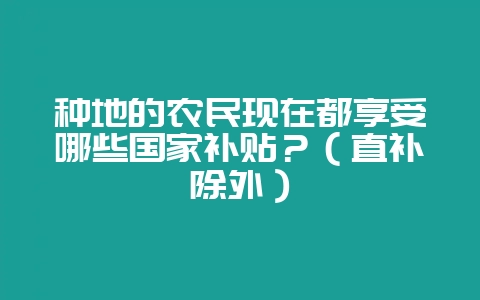 种地的农民现在都享受哪些国家补贴？（直补除外）-会东网