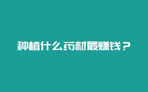 种植什么药材最赚钱？-会东网