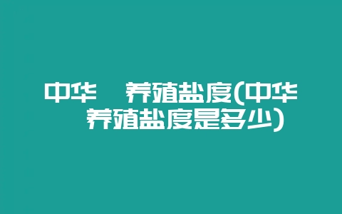 中华鲟养殖盐度(中华鲟养殖盐度是多少)-会东网