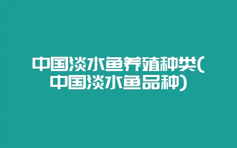 中国淡水鱼养殖种类(中国淡水鱼品种)-会东网