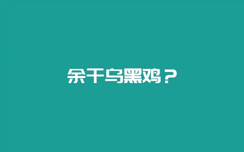 余干乌黑鸡？-会东网
