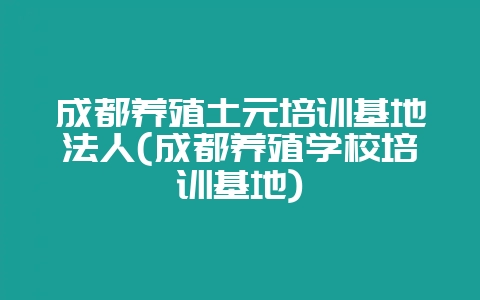 成都养殖土元培训基地法人(成都养殖学校培训基地)-会东网