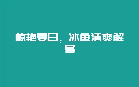 惊艳夏日，冰鱼清爽解暑-会东网