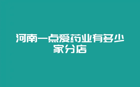 河南一点爱药业有多少家分店插图 河南一点爱药业有多少家分店插图