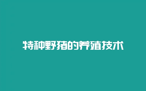 特种野猪的养殖技术-会东网