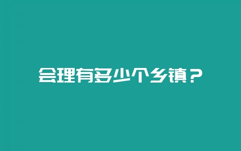 会理有多少个乡镇？-会东网