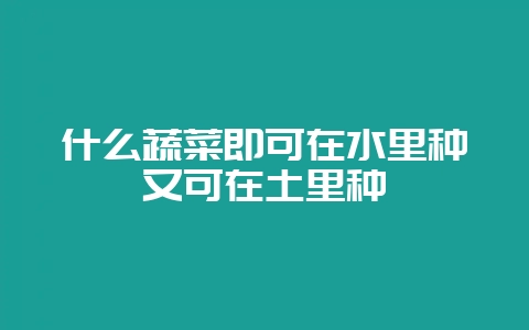 什么蔬菜即可在水里种又可在土里种-会东网