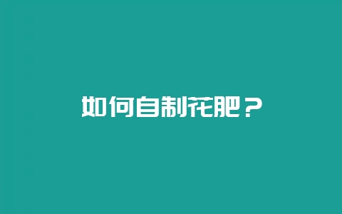如何自制花肥？-会东网