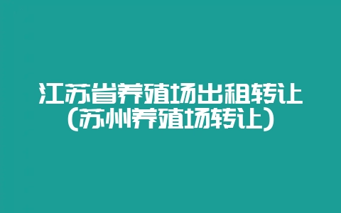 江苏省养殖场出租转让(苏州养殖场转让)-会东网