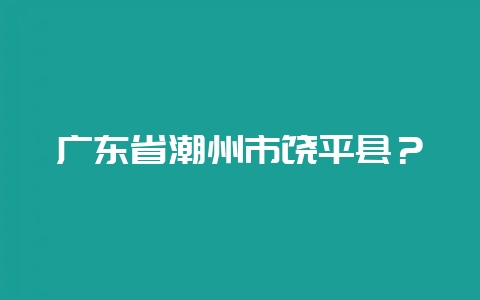 广东省潮州市饶平县？-会东网