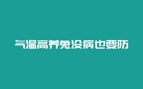 气温高养兔没病也要防-会东网