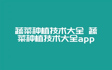 蔬菜种植技术大全 蔬菜种植技术大全app-会东网