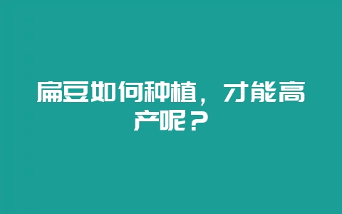 扁豆如何种植，才能高产呢？-会东网