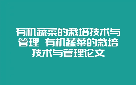 有机蔬菜的栽培技术与管理 有机蔬菜的栽培技术与管理论文-会东网