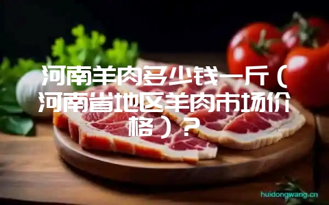 河南羊肉多少钱一斤（河南省地区羊肉市场价格）？-会东网