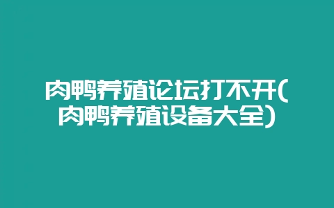 肉鸭养殖论坛打不开(肉鸭养殖设备大全)-会东网