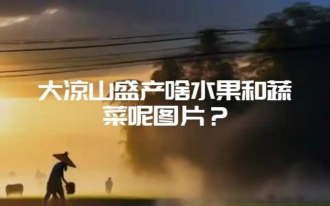 大凉山盛产啥水果和蔬菜呢图片?插图 大凉山盛产啥水果和蔬菜呢图片?插图