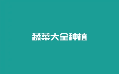 蔬菜大全种植-会东网