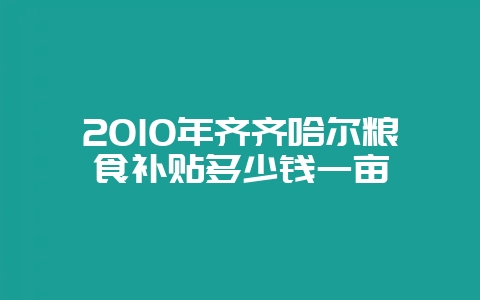 2010年齐齐哈尔粮食补贴多少钱一亩-会东网