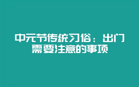 中元节传统习俗：出门需要注意的事项-会东网