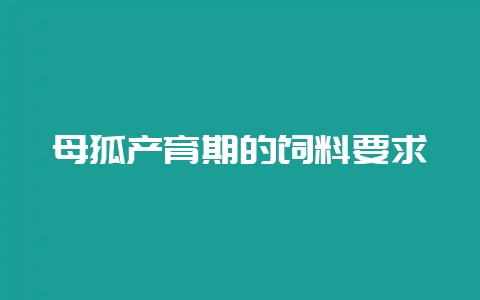 母狐产育期的饲料要求插图 母狐产育期的饲料要求插图