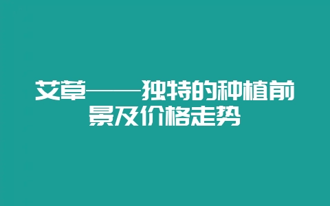 艾草——独特的种植前景及价格走势-会东网