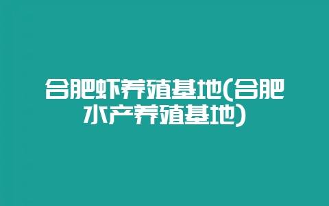 合肥虾养殖基地(合肥水产养殖基地)-会东网