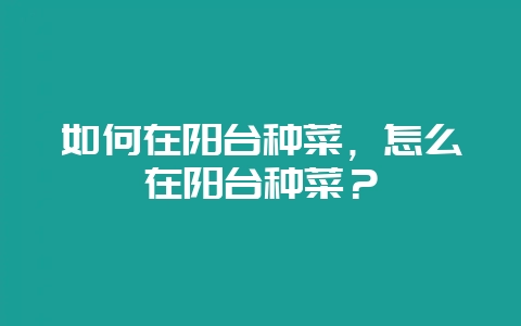 如何在阳台种菜,怎么在阳台种菜?插图 如何在阳台种菜,怎么在阳台种菜?插图