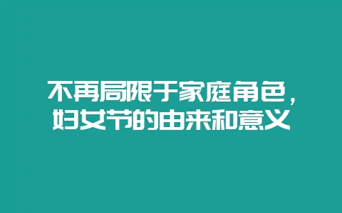 不再局限于家庭角色，妇女节的由来和意义-会东网