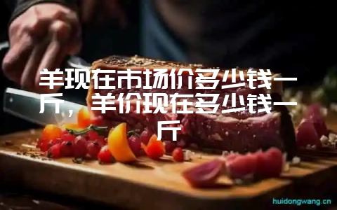 羊现在市场价多少钱一斤，羊价现在多少钱一斤-会东网
