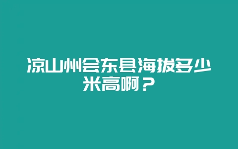 凉山州会东县海拔多少米高啊？-会东网