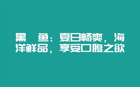 黑鳘鱼：夏日畅爽，海洋鲜品，享受口腹之欲-会东网