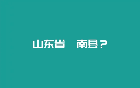 山东省沂南县？-会东网