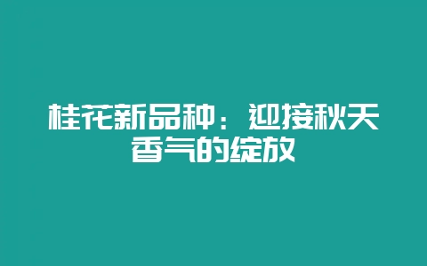桂花新品种:迎接秋天香气的绽放-会东网